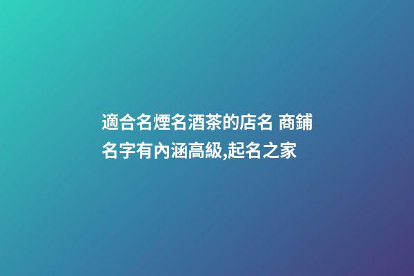 適合名煙名酒茶的店名 商鋪名字有內涵高級,起名之家-第1張-店鋪起名-玄機派